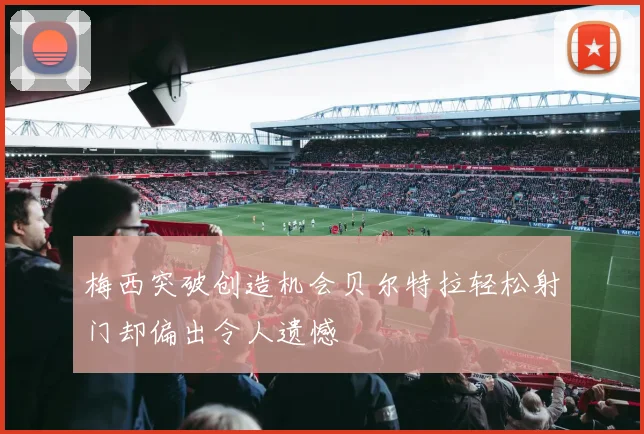 梅西突破创造机会贝尔特拉轻松射门却偏出令人遗憾