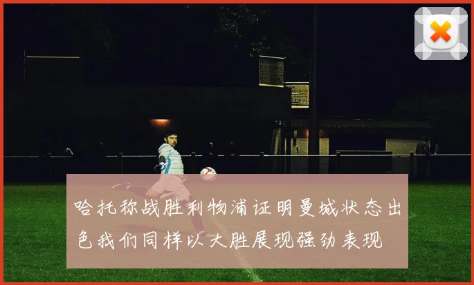 哈托称战胜利物浦证明曼城状态出色我们同样以大胜展现强劲表现