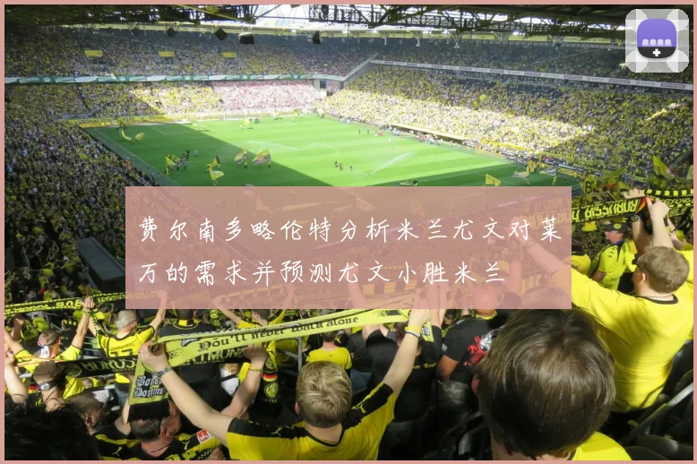 费尔南多略伦特分析米兰尤文对莱万的需求并预测尤文小胜米兰