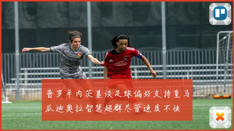 普罗辛内茨基谈足球偏好支持皇马瓜迪奥拉智慧超群尽管速度不快