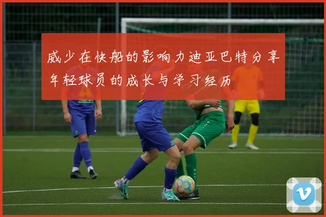 威少在快船的影响力迪亚巴特分享年轻球员的成长与学习经历