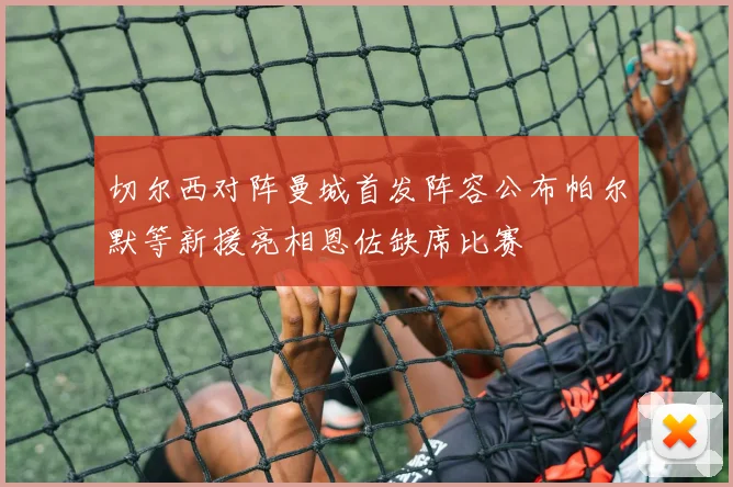 切尔西对阵曼城首发阵容公布帕尔默等新援亮相恩佐缺席比赛