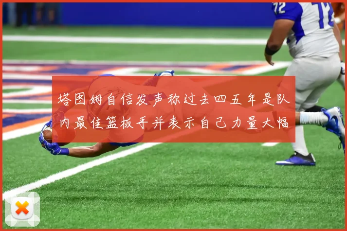 塔图姆自信发声称过去四五年是队内最佳篮板手并表示自己力量大幅提升