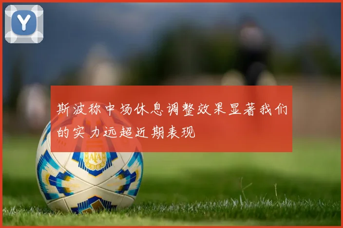 斯波称中场休息调整效果显著我们的实力远超近期表现
