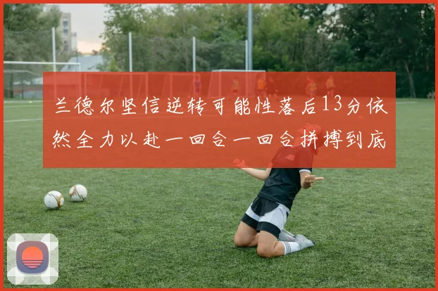 兰德尔坚信逆转可能性落后13分依然全力以赴一回合一回合拼搏到底