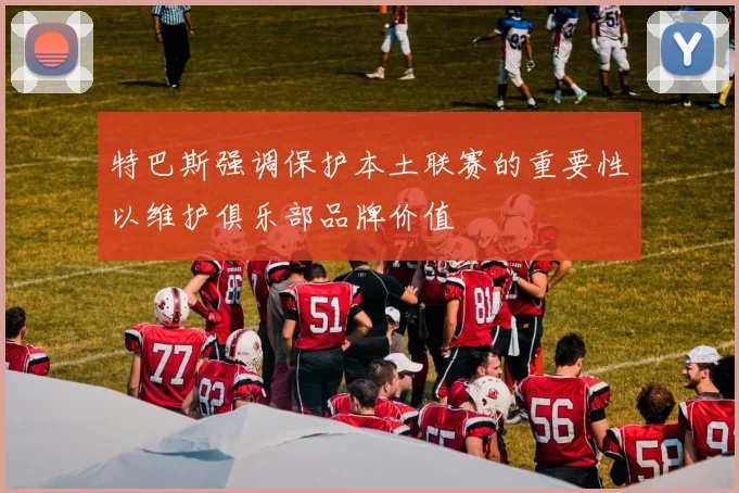 特巴斯强调保护本土联赛的重要性以维护俱乐部品牌价值