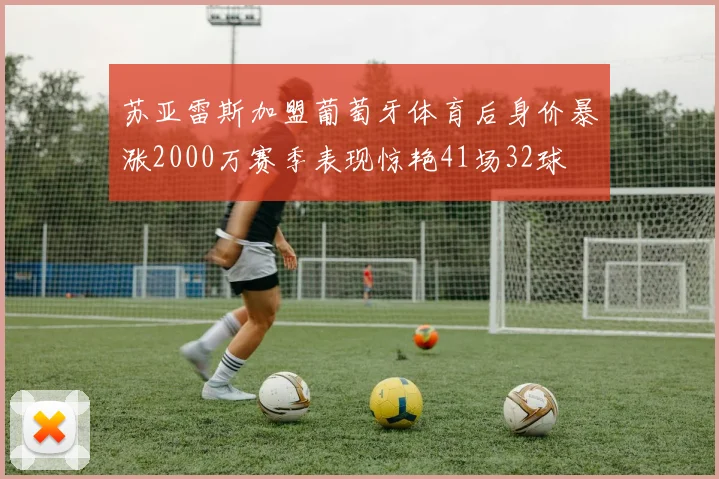 苏亚雷斯加盟葡萄牙体育后身价暴涨2000万赛季表现惊艳41场32球