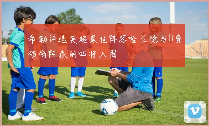 希勒评选英超最佳阵容哈兰德与B费领衔阿森纳四将入围