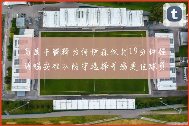 乌度卡解释为何伊森仅打19分钟强调锡安难以防守选择手感更佳球员