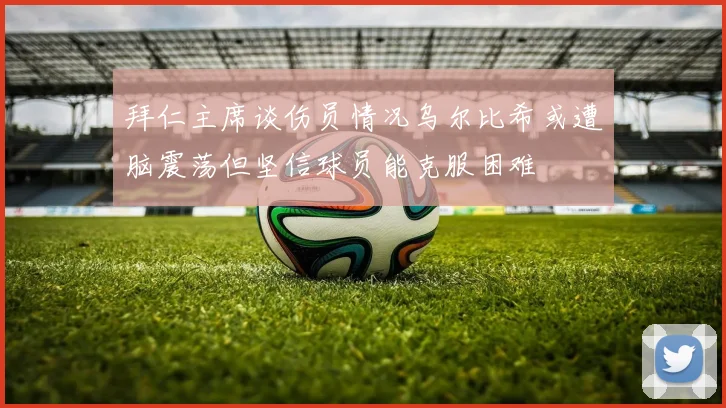 拜仁主席谈伤员情况乌尔比希或遭脑震荡但坚信球员能克服困难
