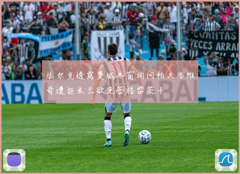 法尔克透露曼城冬窗询问帕夫洛维奇遭拒米兰欲免签格雷茨卡