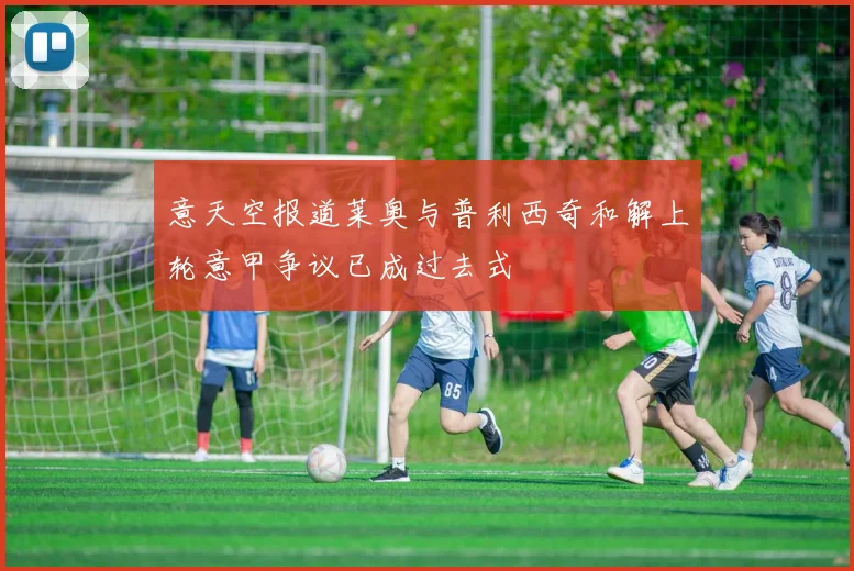 意天空报道莱奥与普利西奇和解上轮意甲争议已成过去式