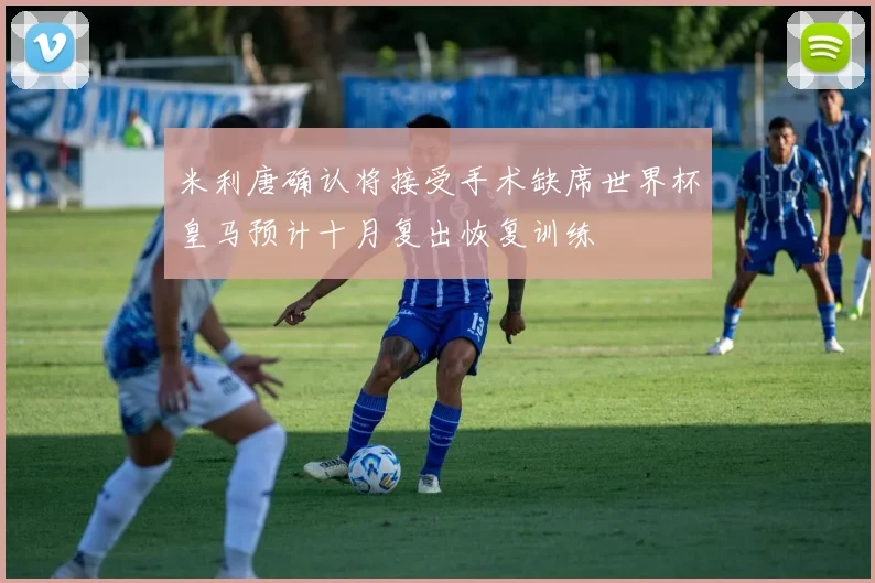 米利唐确认将接受手术缺席世界杯皇马预计十月复出恢复训练